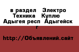  в раздел : Электро-Техника » Куплю . Адыгея респ.,Адыгейск г.